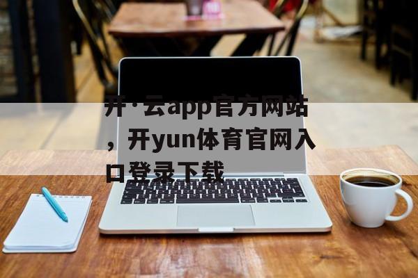 开·云app官方网站，开yun体育官网入口登录下载