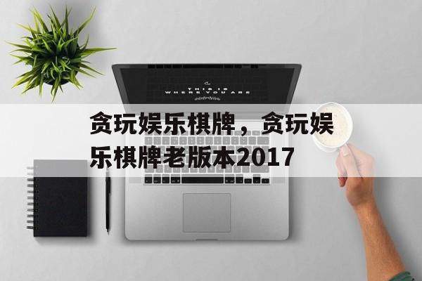 贪玩娱乐棋牌，贪玩娱乐棋牌老版本2017