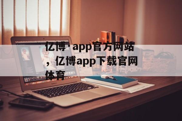 亿博·app官方网站，亿博app下载官网体育