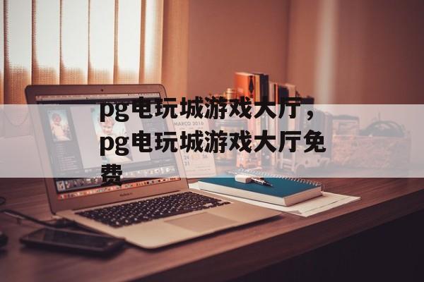 pg电玩城游戏大厅，pg电玩城游戏大厅免费