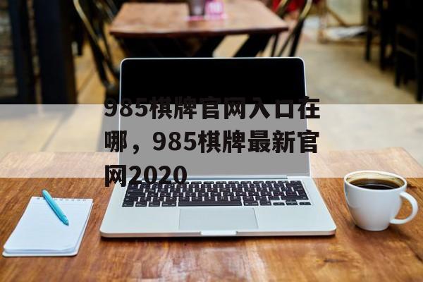 985棋牌官网入口在哪，985棋牌最新官网2020