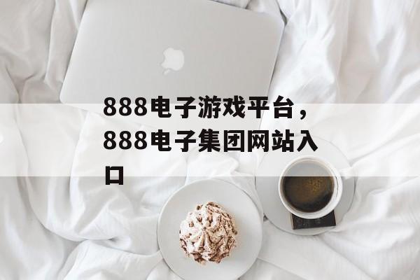 888电子游戏平台，888电子集团网站入口