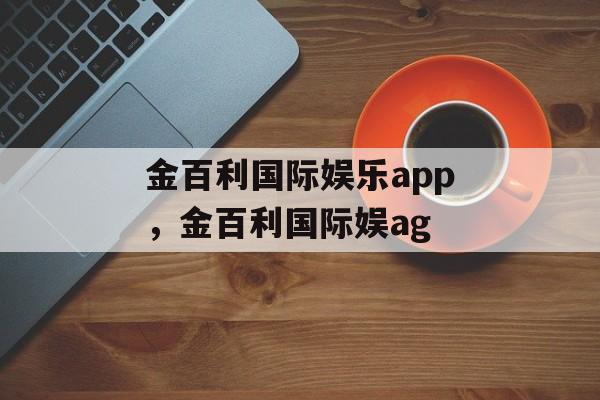 金百利国际娱乐app，金百利国际娱ag