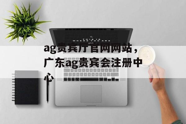 ag贵宾厅官网网站，广东ag贵宾会注册中心