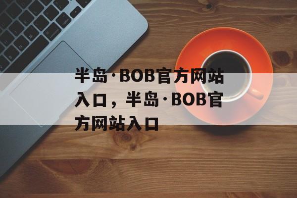 半岛·BOB官方网站入口，半岛·BOB官方网站入口