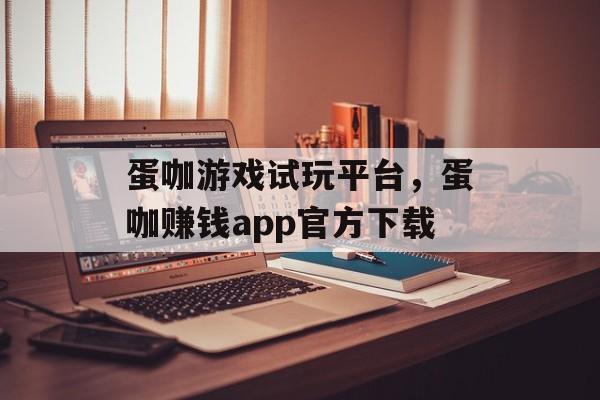 蛋咖游戏试玩平台，蛋咖赚钱app官方下载