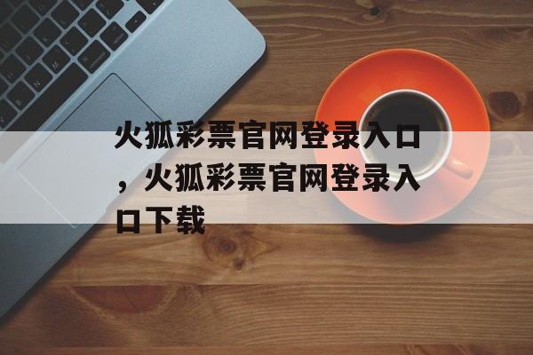 火狐彩票官网登录入口，火狐彩票官网登录入口下载