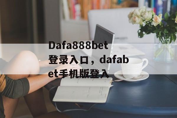 Dafa888bet登录入口，dafabet手机版登入