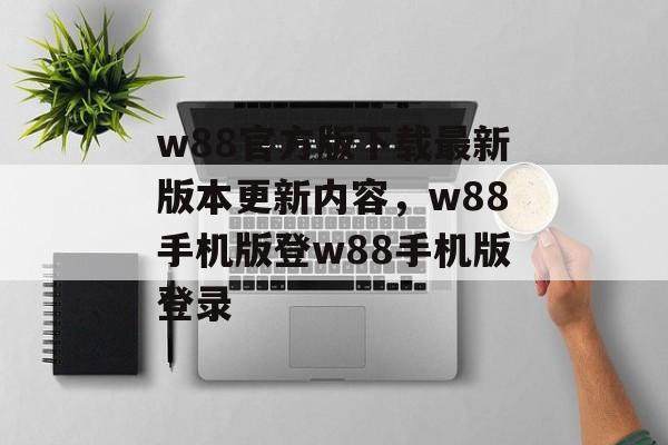 w88官方版下载最新版本更新内容，w88手机版登w88手机版登录