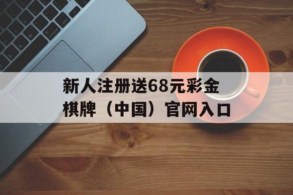 新人注册送68元彩金棋牌（中国）官网入口