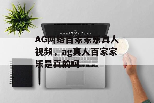 AG网络百家家乐真人视频，ag真人百家家乐是真的吗