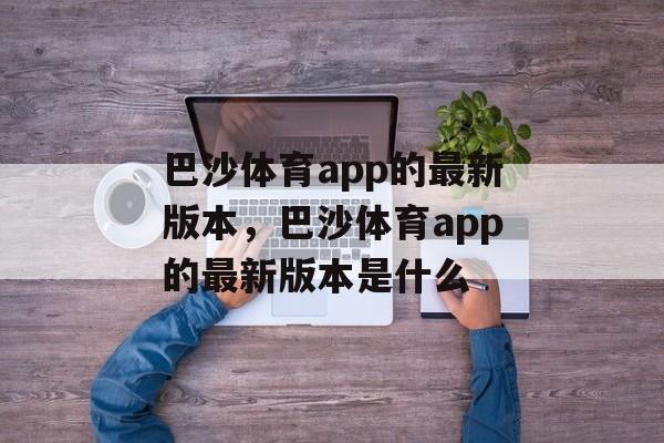 巴沙体育app的最新版本，巴沙体育app的最新版本是什么