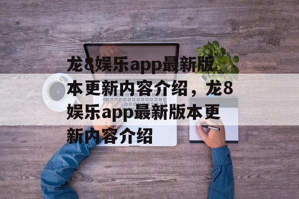 龙8娱乐app最新版本更新内容介绍，龙8娱乐app最新版本更新内容介绍