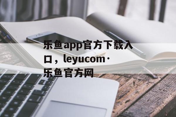 乐鱼app官方下载入口，leyucom·乐鱼官方网