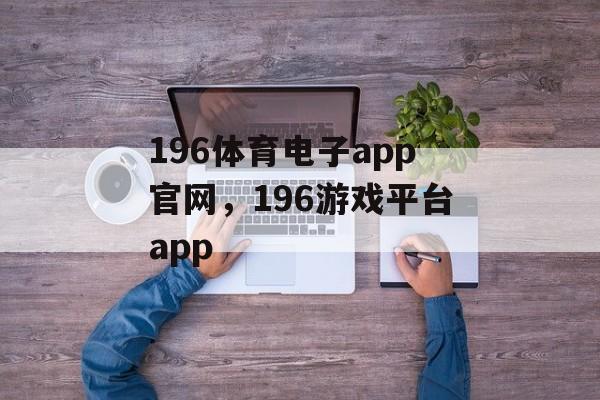 196体育电子app官网，196游戏平台app