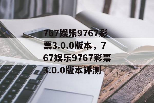 767娱乐9767彩票3.0.0版本，767娱乐9767彩票3.0.0版本评测